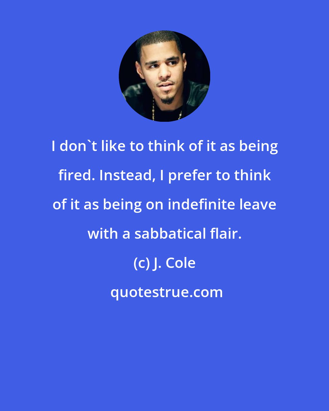 J. Cole: I don't like to think of it as being fired. Instead, I prefer to think of it as being on indefinite leave with a sabbatical flair.