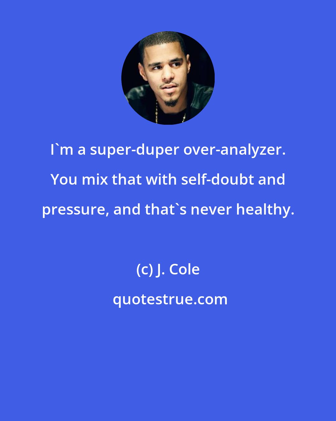 J. Cole: I'm a super-duper over-analyzer. You mix that with self-doubt and pressure, and that's never healthy.