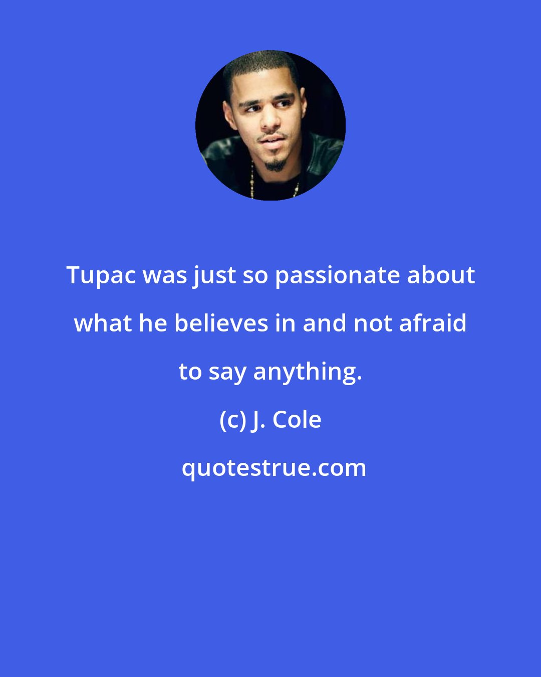 J. Cole: Tupac was just so passionate about what he believes in and not afraid to say anything.