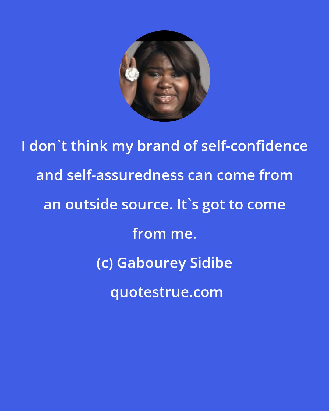 Gabourey Sidibe: I don't think my brand of self-confidence and self-assuredness can come from an outside source. It's got to come from me.