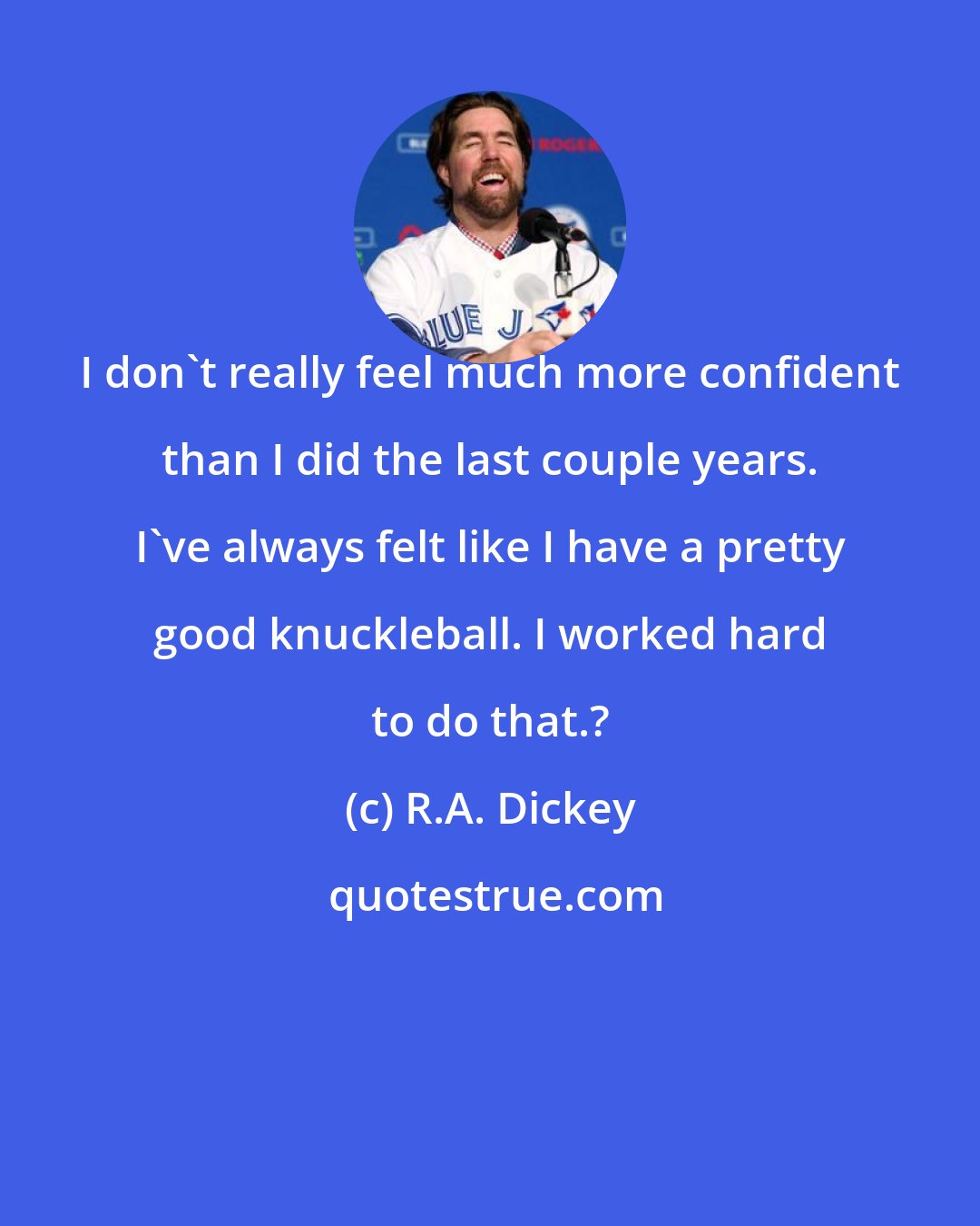 R.A. Dickey: I don't really feel much more confident than I did the last couple years. I've always felt like I have a pretty good knuckleball. I worked hard to do that.?