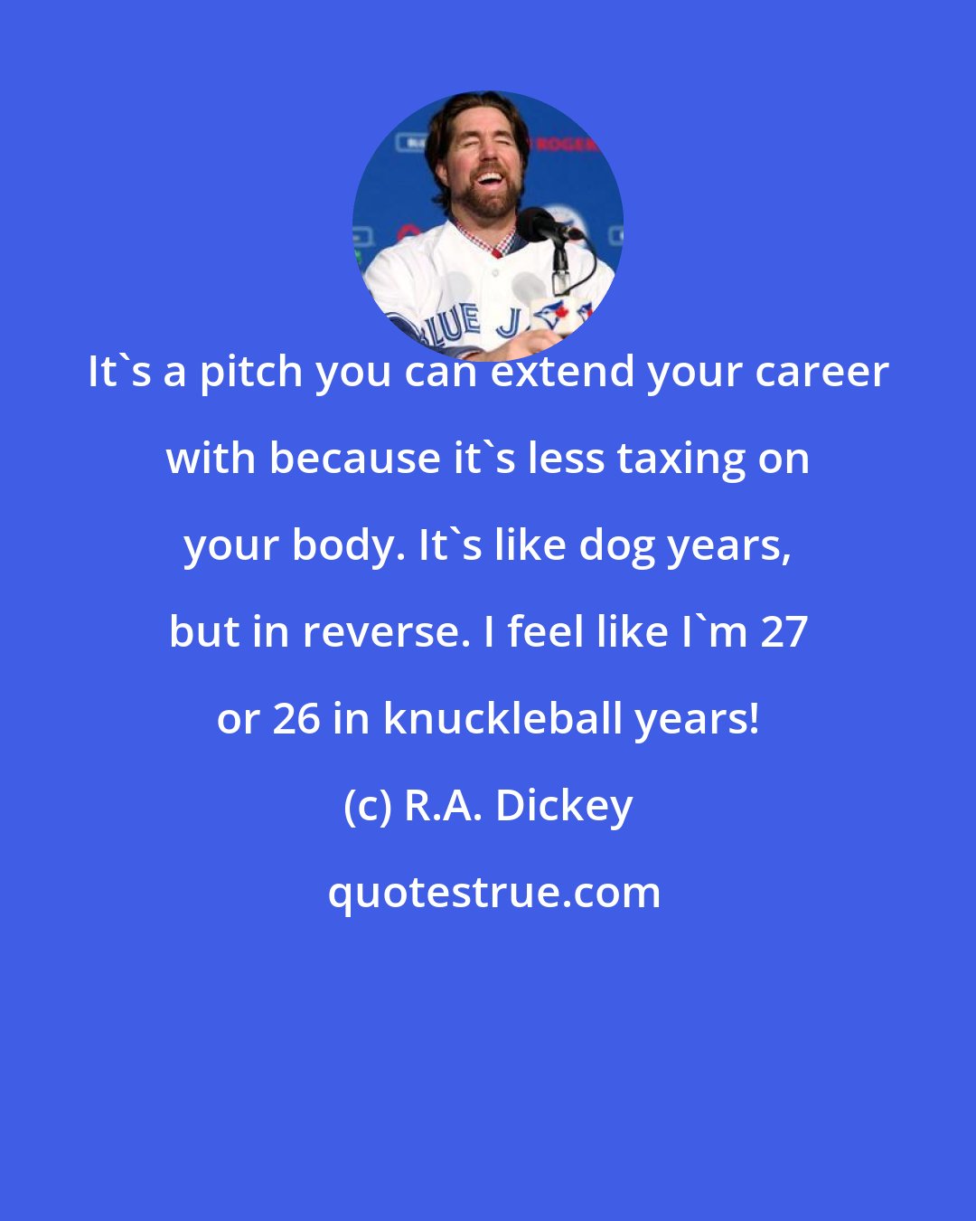 R.A. Dickey: It's a pitch you can extend your career with because it's less taxing on your body. It's like dog years, but in reverse. I feel like I'm 27 or 26 in knuckleball years!