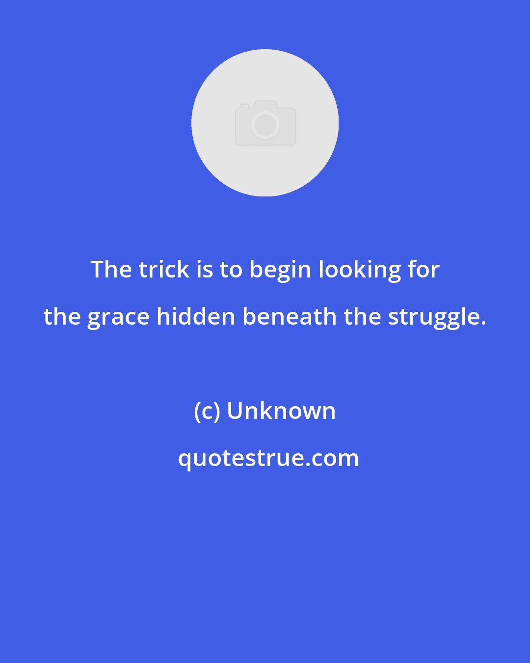 Unknown: The trick is to begin looking for the grace hidden beneath the struggle.