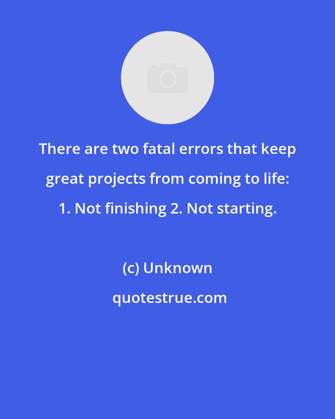 Unknown: There are two fatal errors that keep great projects from coming to life: 1. Not finishing 2. Not starting.