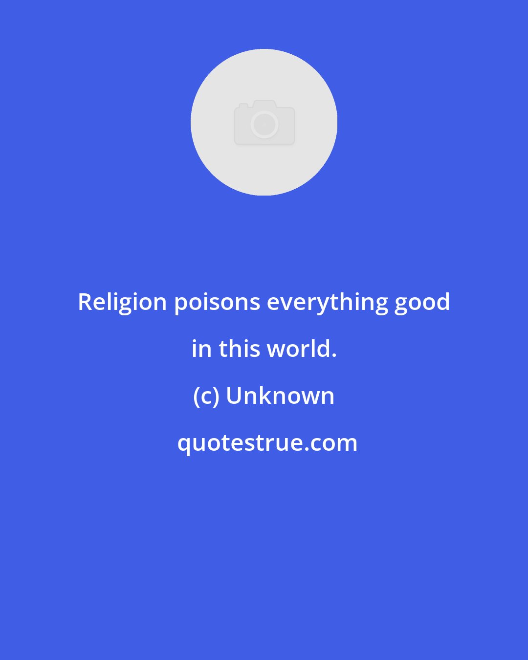 Unknown: Religion poisons everything good in this world.