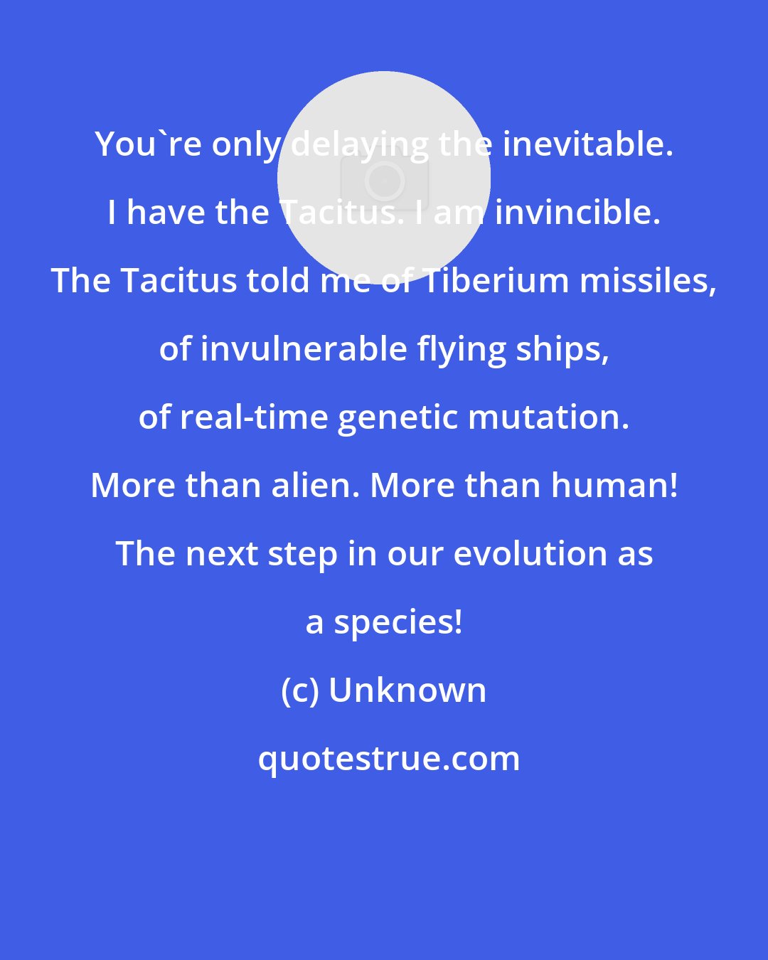 Unknown: You're only delaying the inevitable. I have the Tacitus. I am invincible. The Tacitus told me of Tiberium missiles, of invulnerable flying ships, of real-time genetic mutation. More than alien. More than human! The next step in our evolution as a species!