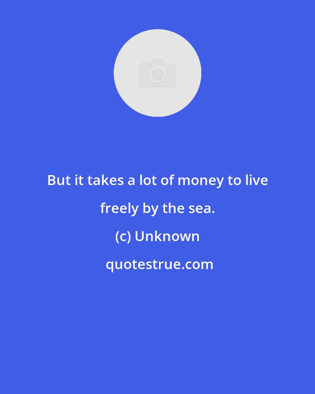 Unknown: But it takes a lot of money to live freely by the sea.