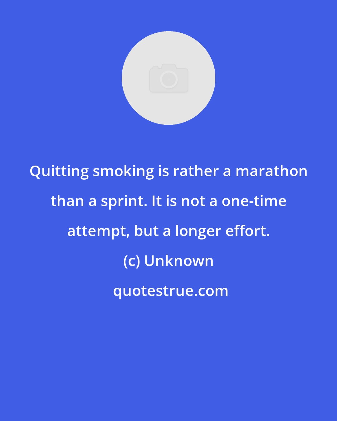 Unknown: Quitting smoking is rather a marathon than a sprint. It is not a one-time attempt, but a longer effort.