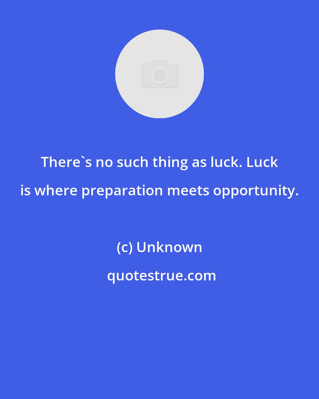 Unknown: There's no such thing as luck. Luck is where preparation meets opportunity.