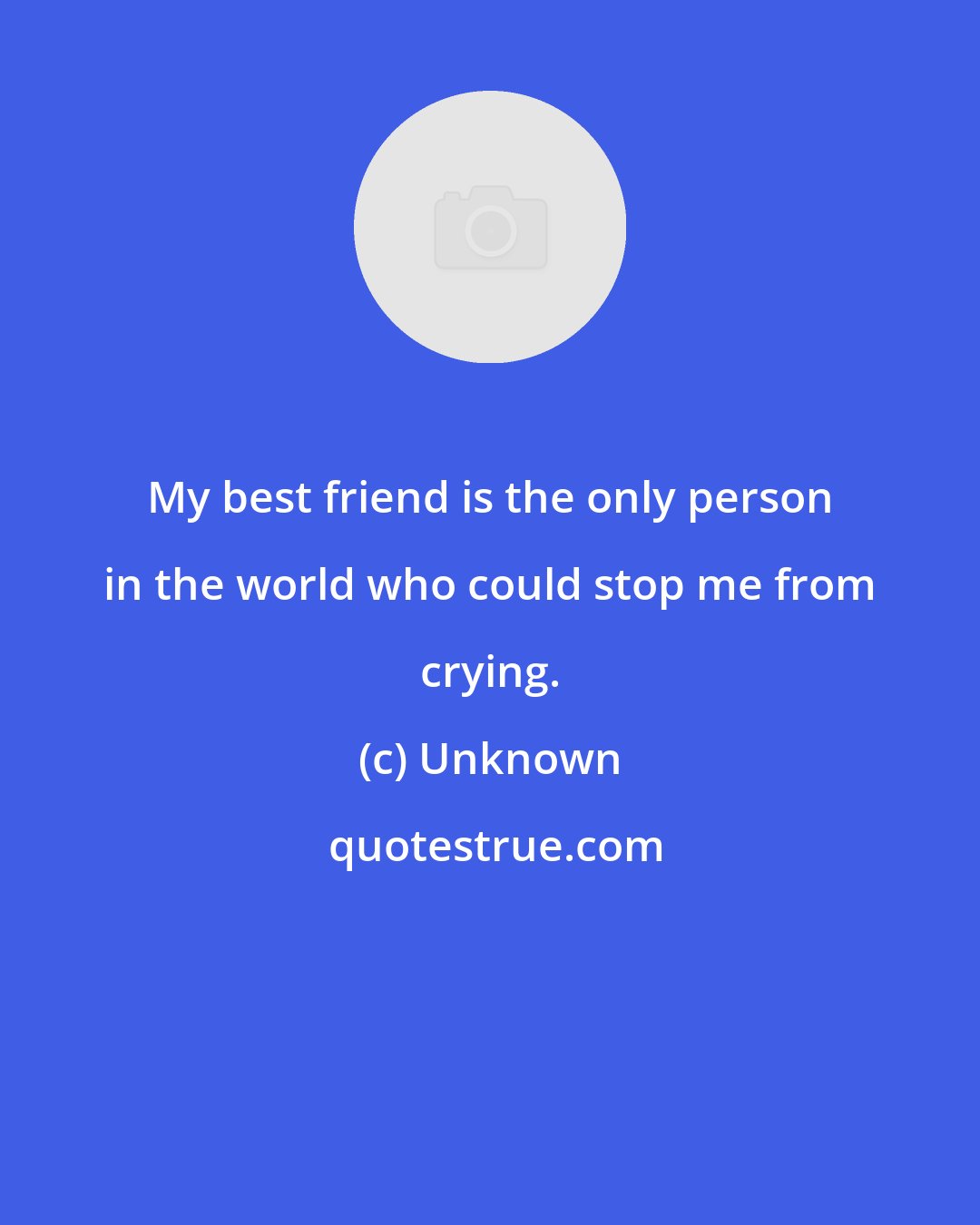 Unknown: My best friend is the only person in the world who could stop me from crying.