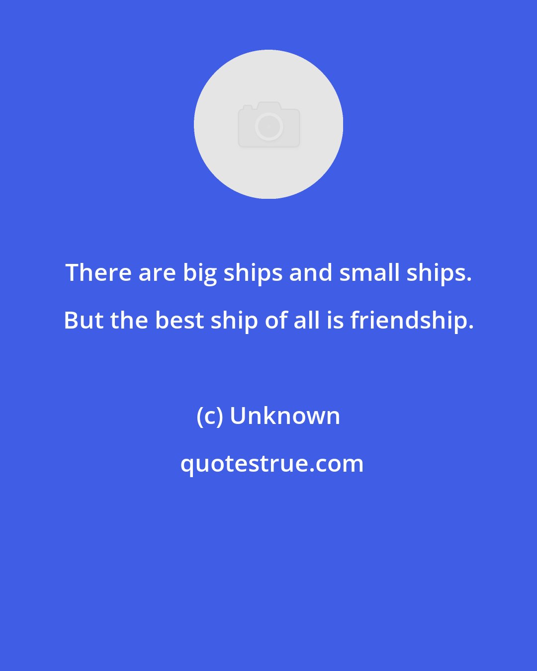 Unknown: There are big ships and small ships. But the best ship of all is friendship.