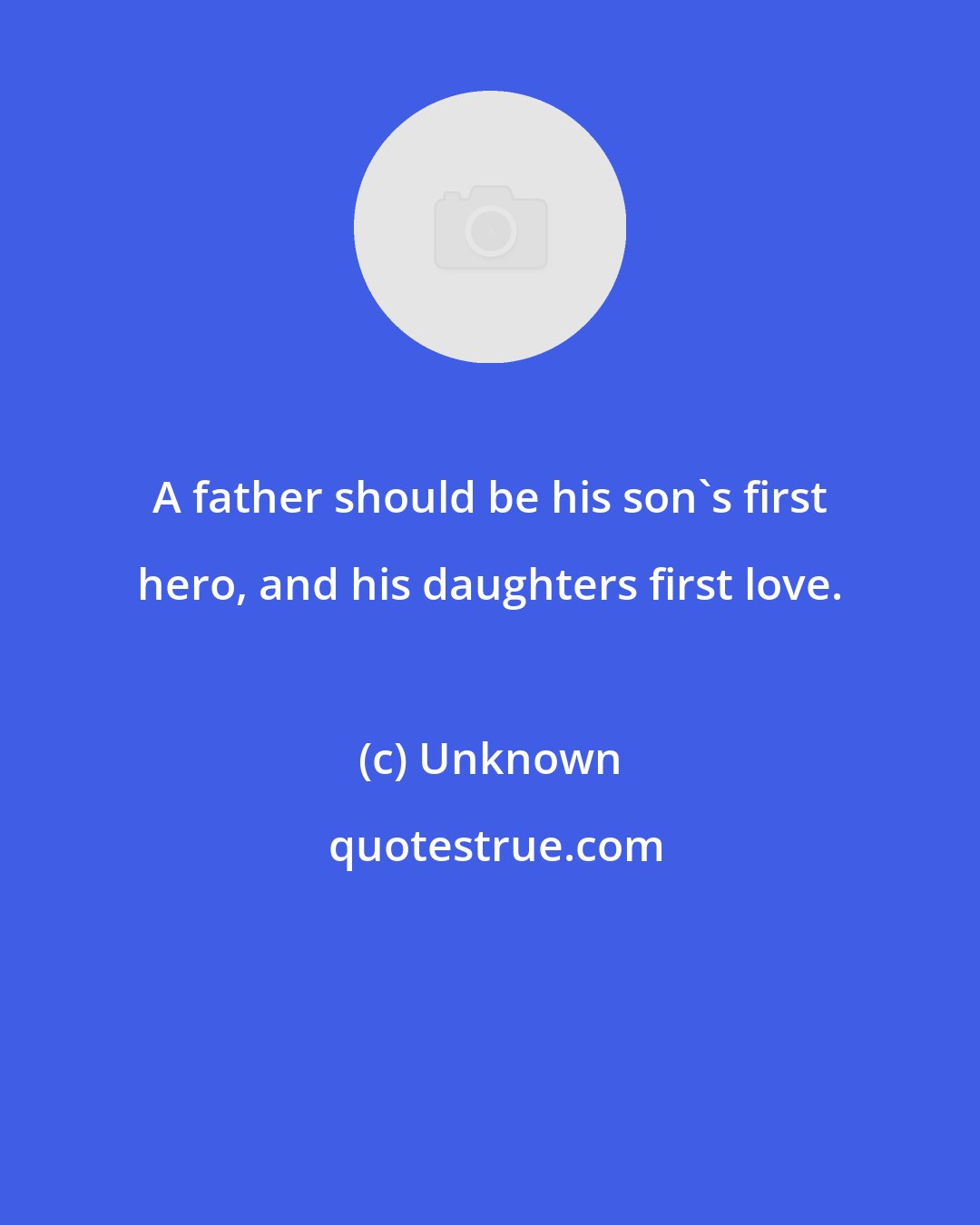 Unknown: A father should be his son's first hero, and his daughters first love.