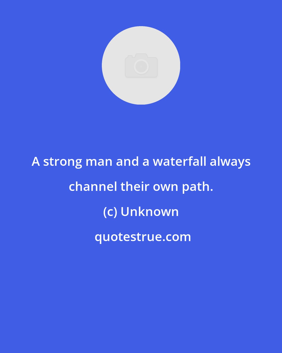 Unknown: A strong man and a waterfall always channel their own path.