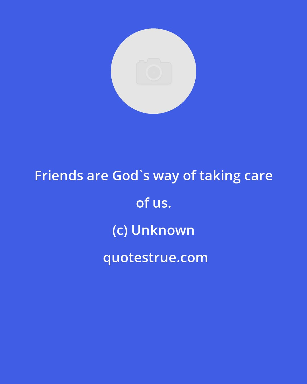 Unknown: Friends are God's way of taking care of us.