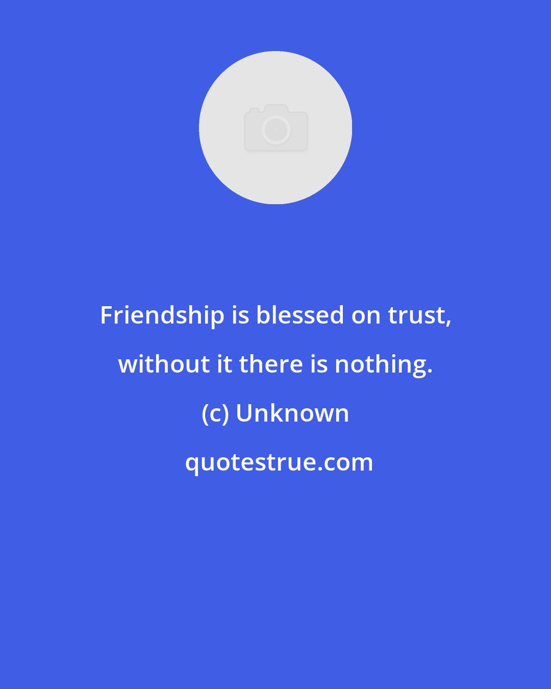 Unknown: Friendship is blessed on trust, without it there is nothing.