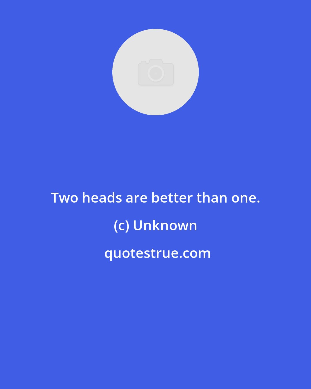 Unknown: Two heads are better than one.