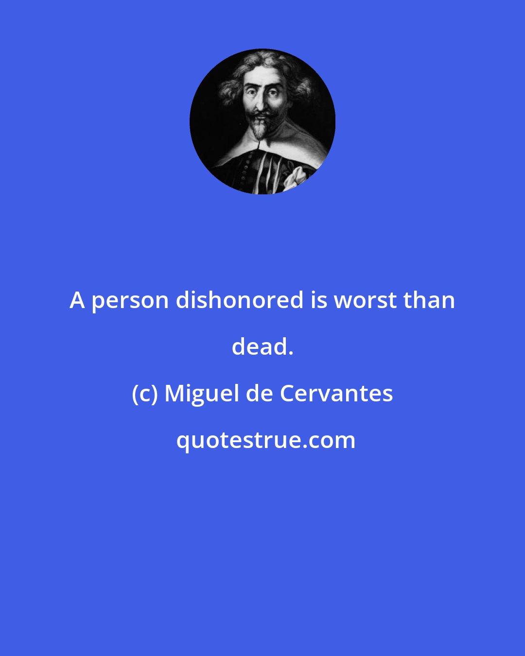 Miguel de Cervantes: A person dishonored is worst than dead.