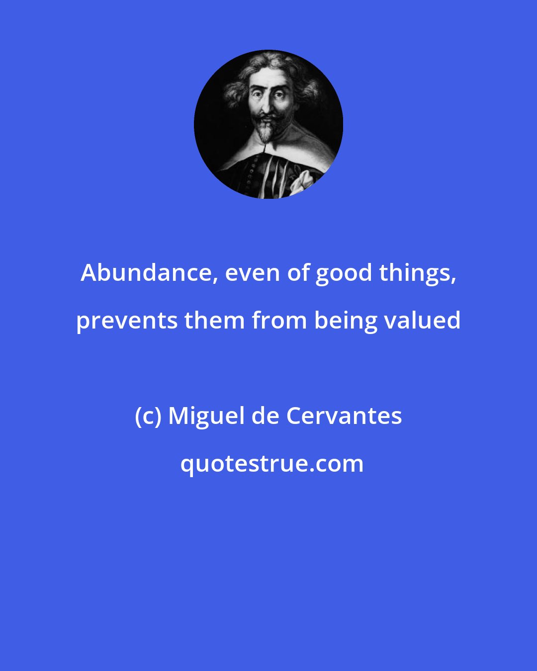 Miguel de Cervantes: Abundance, even of good things, prevents them from being valued