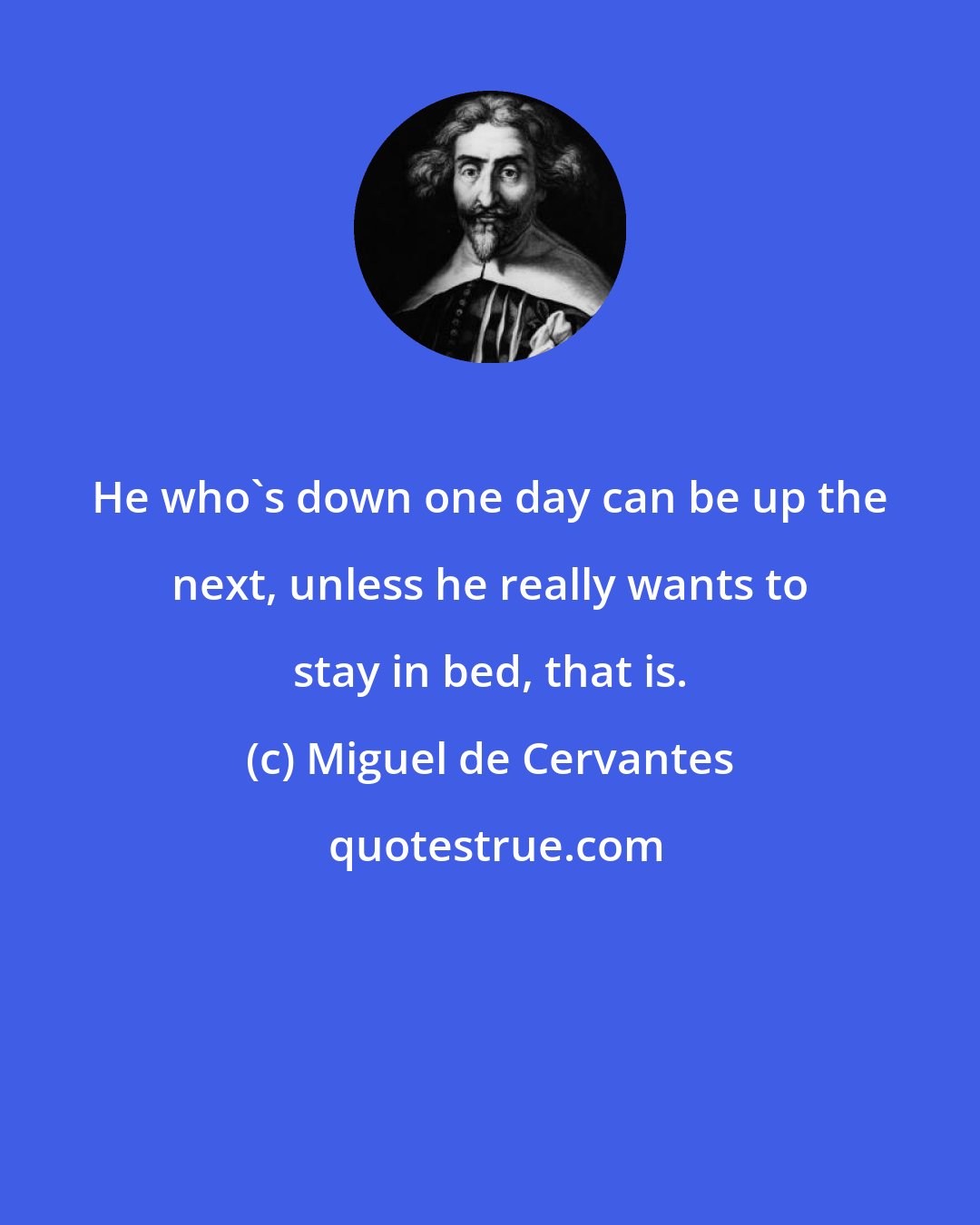 Miguel de Cervantes: He who's down one day can be up the next, unless he really wants to stay in bed, that is.