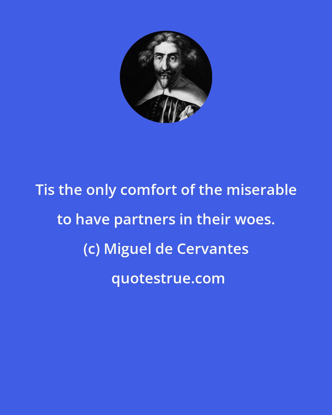 Miguel de Cervantes: Tis the only comfort of the miserable to have partners in their woes.