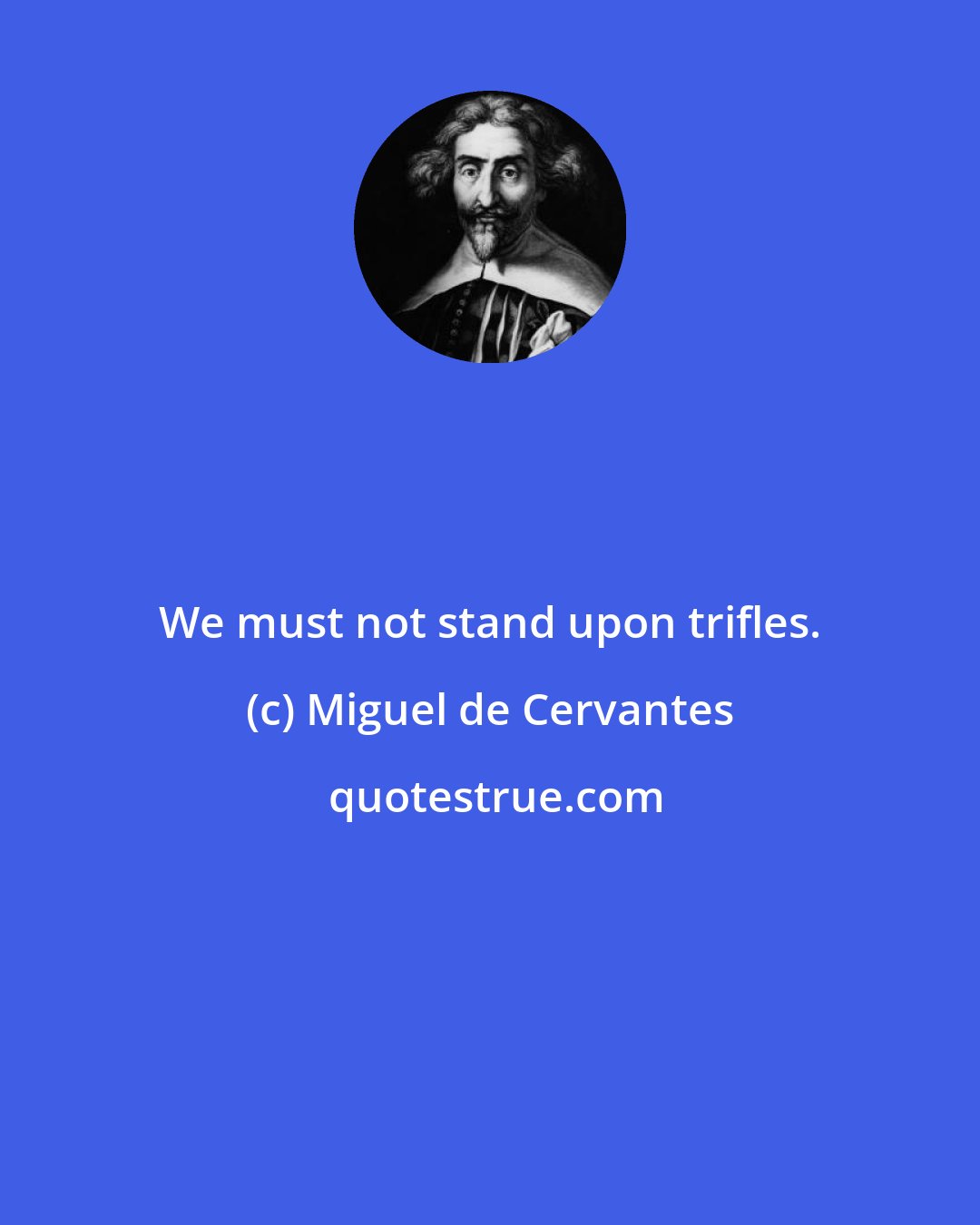 Miguel de Cervantes: We must not stand upon trifles.