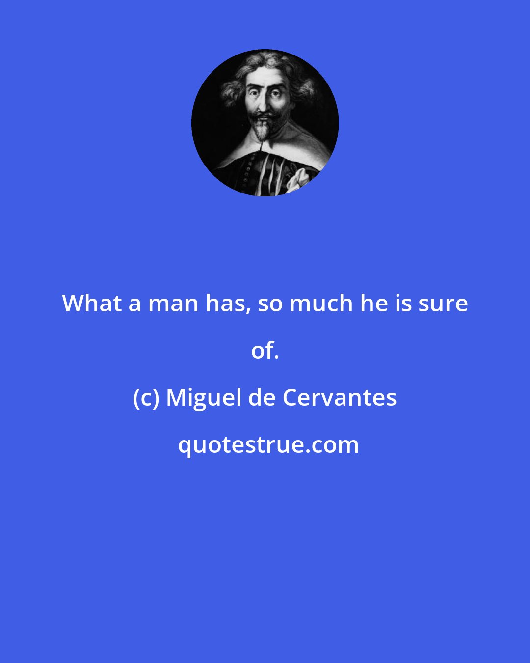 Miguel de Cervantes: What a man has, so much he is sure of.