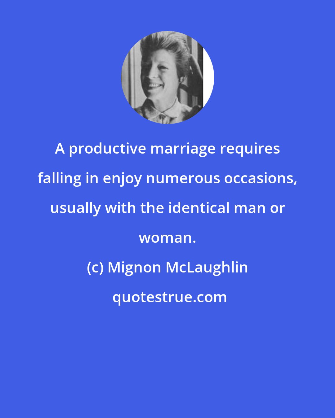 Mignon McLaughlin: A productive marriage requires falling in enjoy numerous occasions, usually with the identical man or woman.