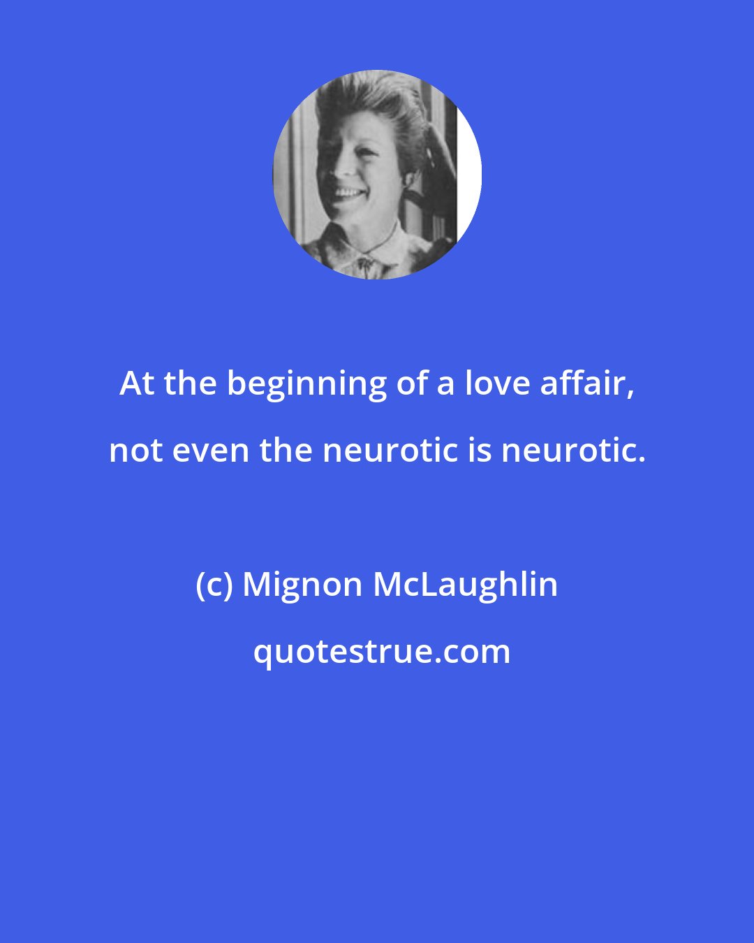 Mignon McLaughlin: At the beginning of a love affair, not even the neurotic is neurotic.