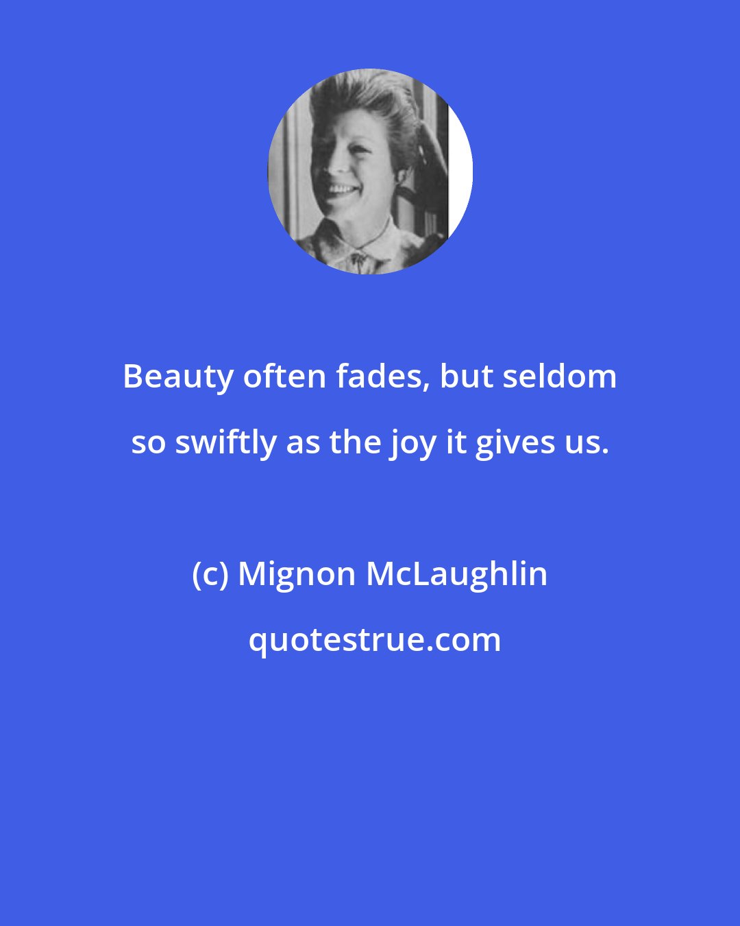 Mignon McLaughlin: Beauty often fades, but seldom so swiftly as the joy it gives us.