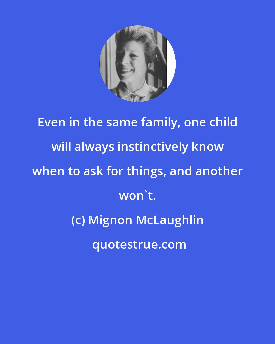 Mignon McLaughlin: Even in the same family, one child will always instinctively know when to ask for things, and another won't.