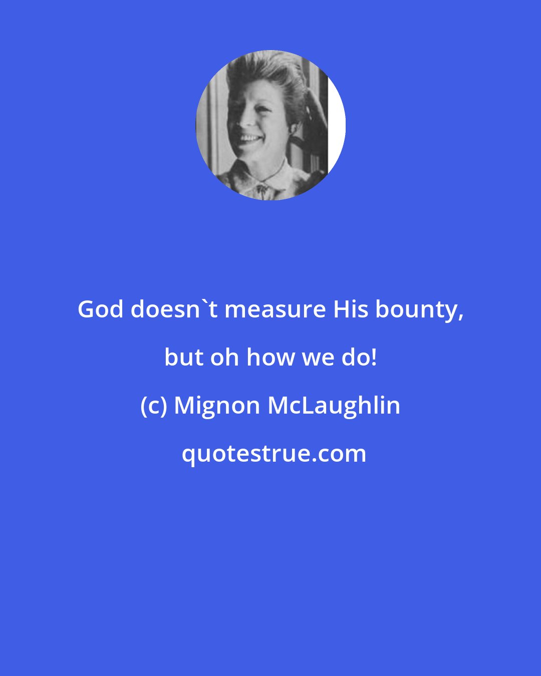 Mignon McLaughlin: God doesn't measure His bounty, but oh how we do!