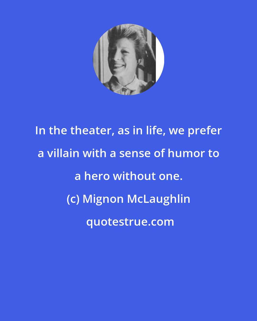 Mignon McLaughlin: In the theater, as in life, we prefer a villain with a sense of humor to a hero without one.