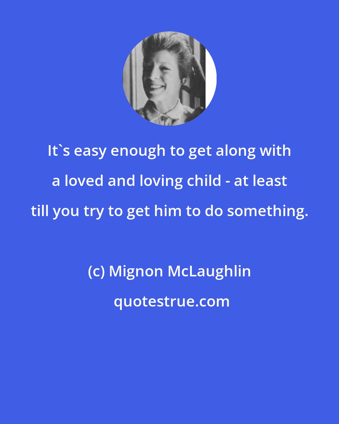 Mignon McLaughlin: It's easy enough to get along with a loved and loving child - at least till you try to get him to do something.