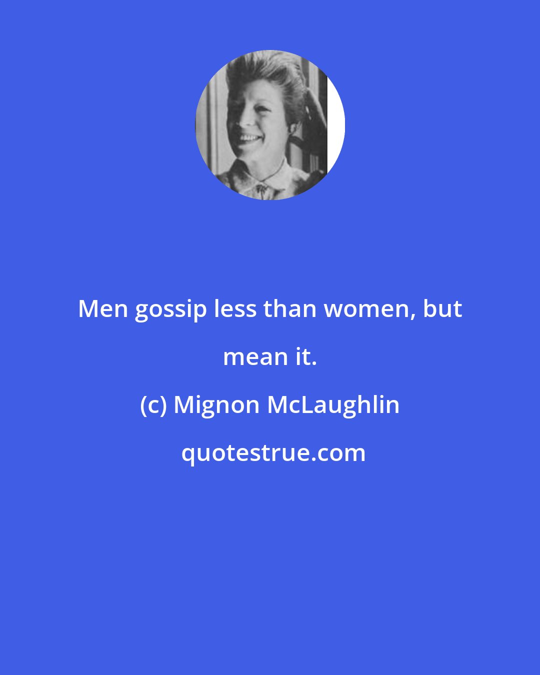 Mignon McLaughlin: Men gossip less than women, but mean it.