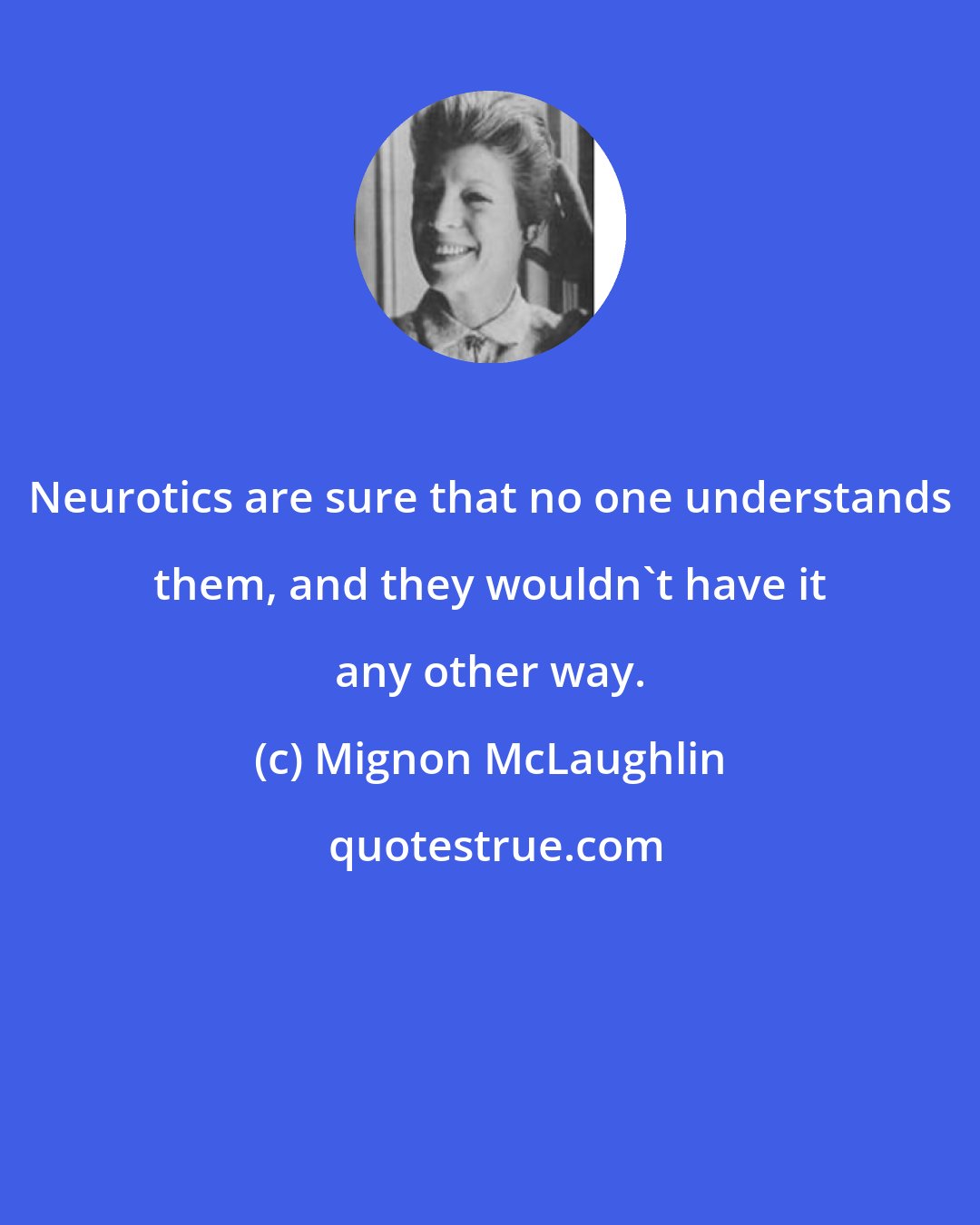 Mignon McLaughlin: Neurotics are sure that no one understands them, and they wouldn't have it any other way.