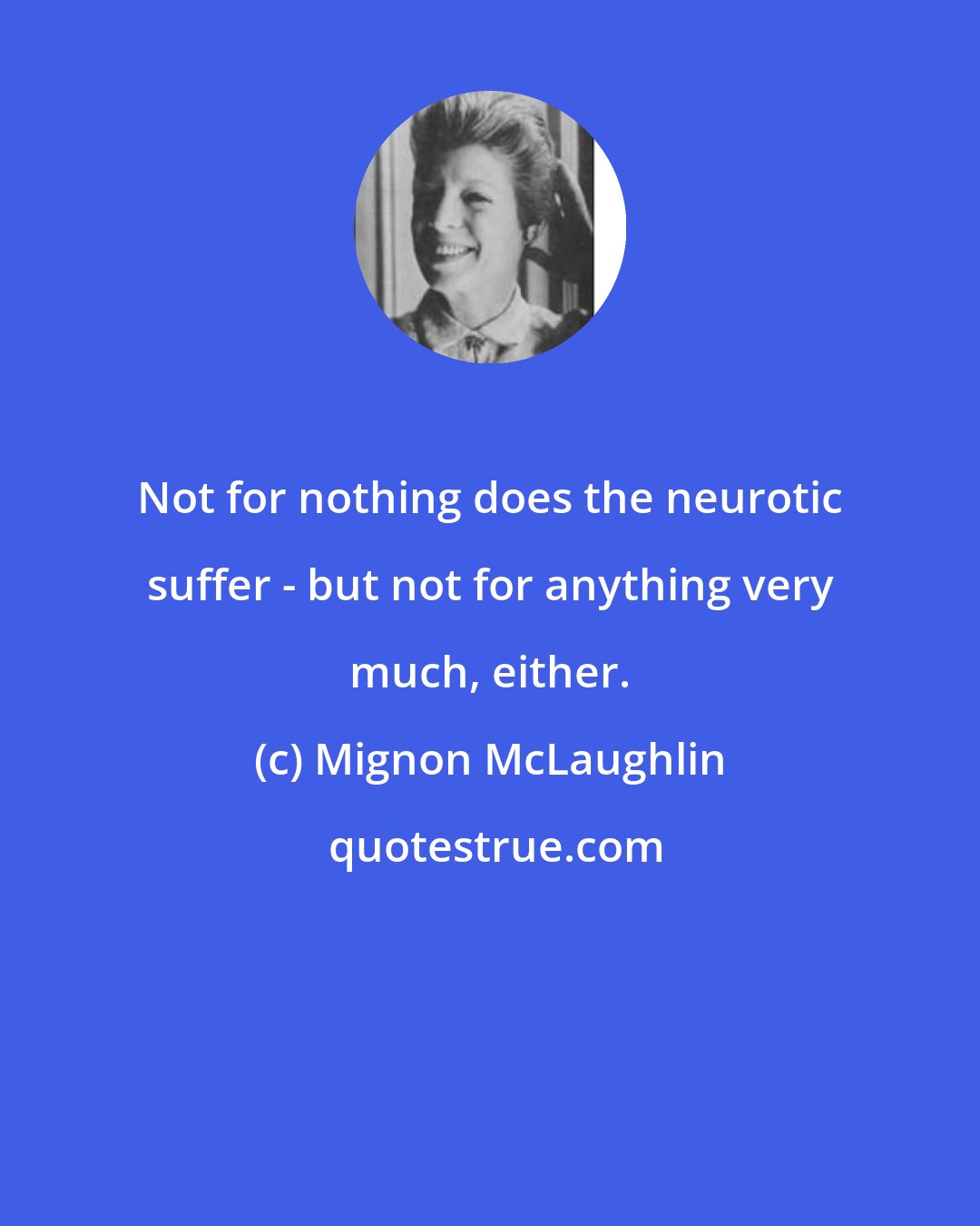 Mignon McLaughlin: Not for nothing does the neurotic suffer - but not for anything very much, either.