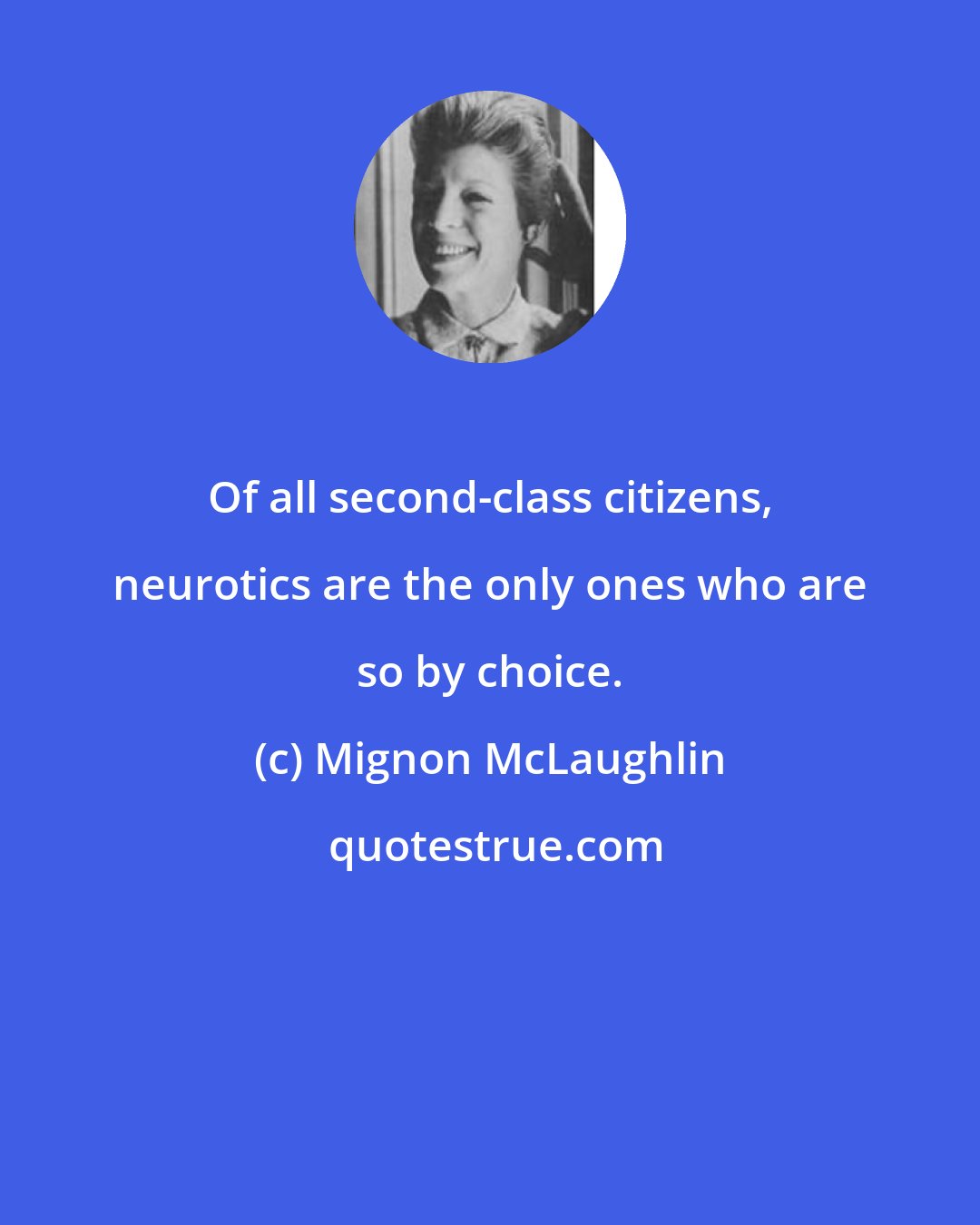 Mignon McLaughlin: Of all second-class citizens, neurotics are the only ones who are so by choice.