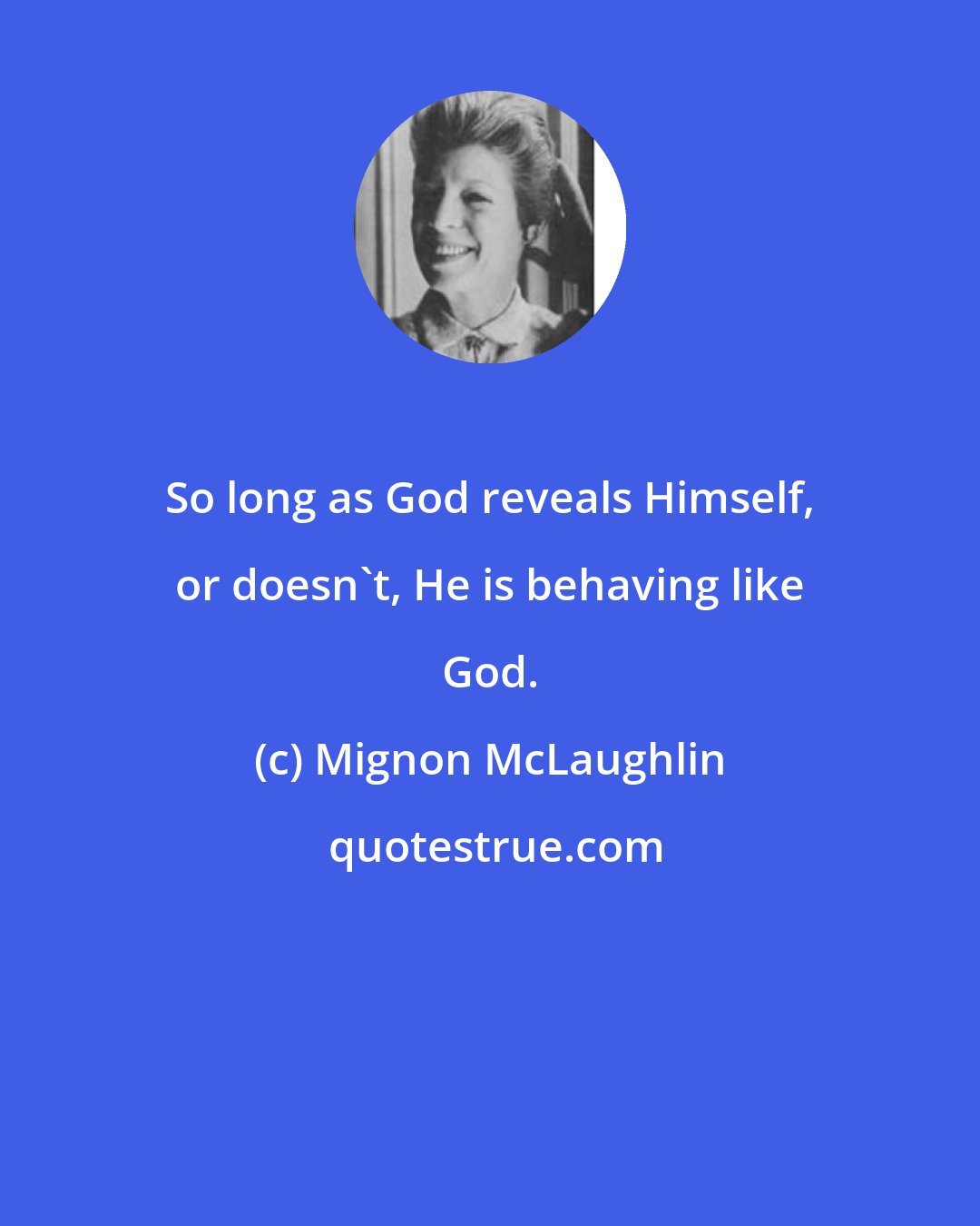 Mignon McLaughlin: So long as God reveals Himself, or doesn't, He is behaving like God.