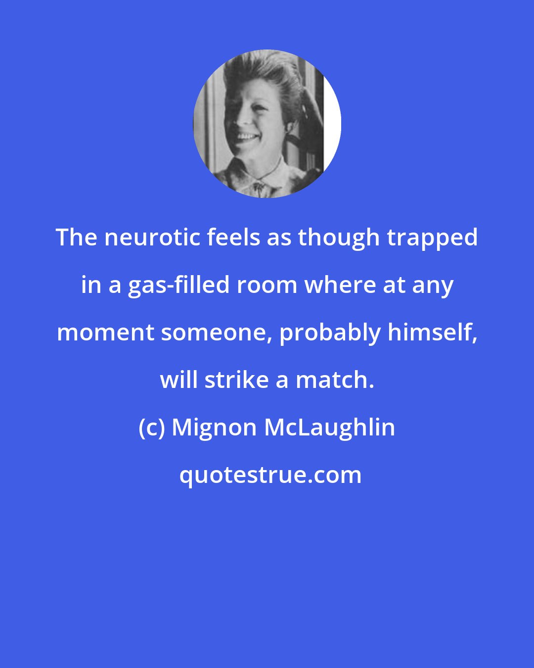 Mignon McLaughlin: The neurotic feels as though trapped in a gas-filled room where at any moment someone, probably himself, will strike a match.