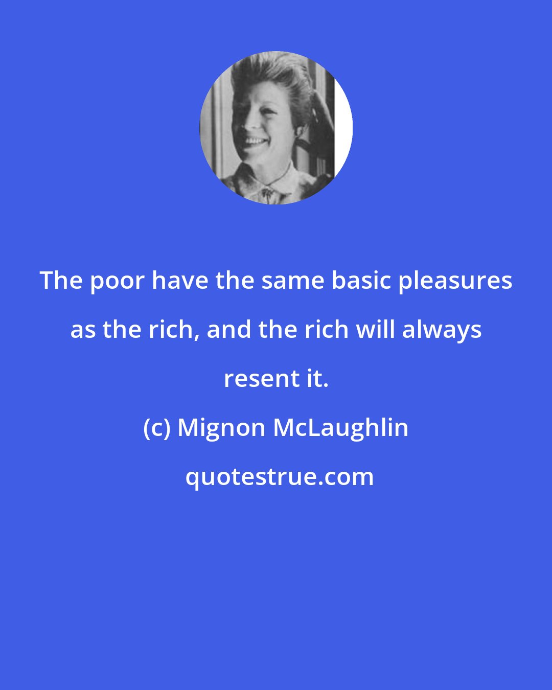 Mignon McLaughlin: The poor have the same basic pleasures as the rich, and the rich will always resent it.