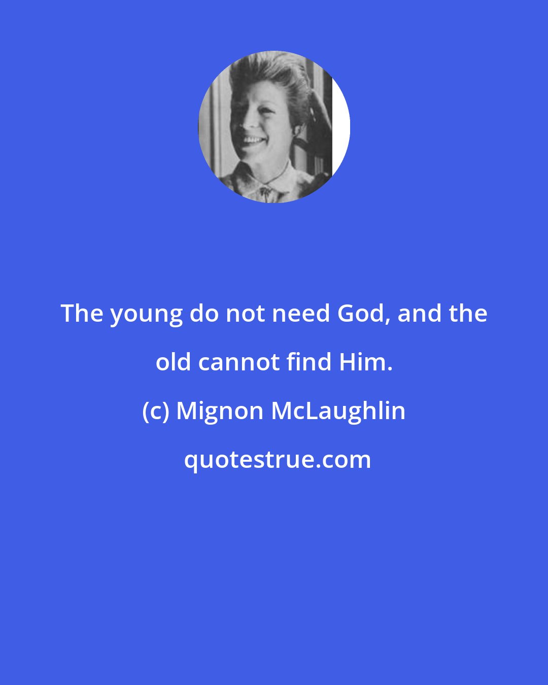 Mignon McLaughlin: The young do not need God, and the old cannot find Him.