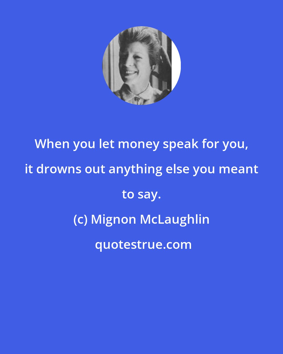 Mignon McLaughlin: When you let money speak for you, it drowns out anything else you meant to say.