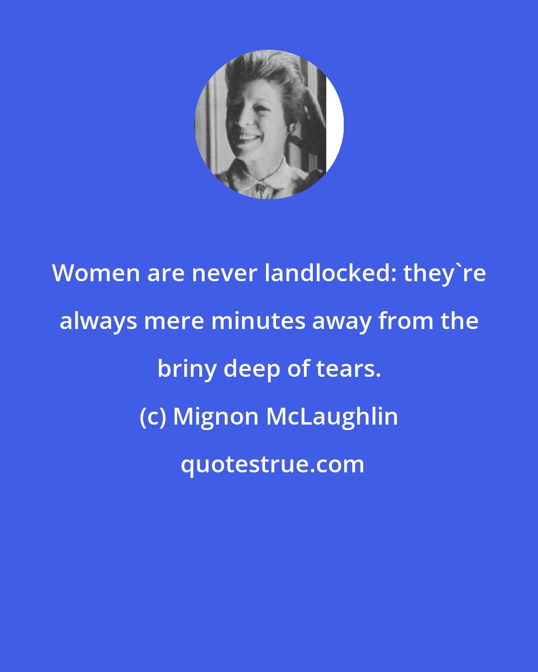 Mignon McLaughlin: Women are never landlocked: they're always mere minutes away from the briny deep of tears.