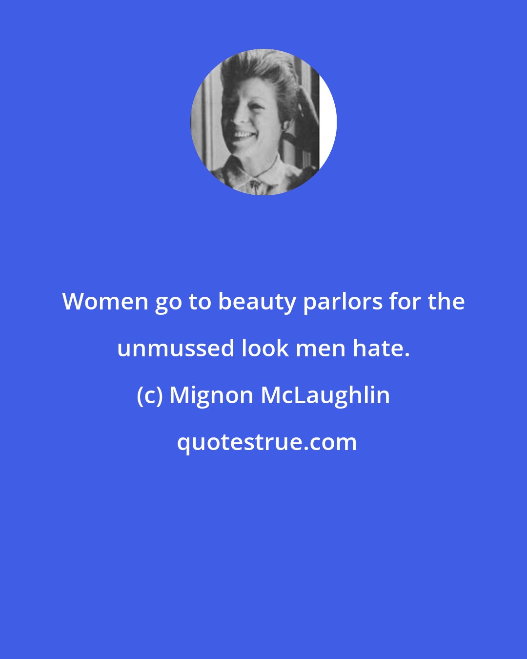 Mignon McLaughlin: Women go to beauty parlors for the unmussed look men hate.