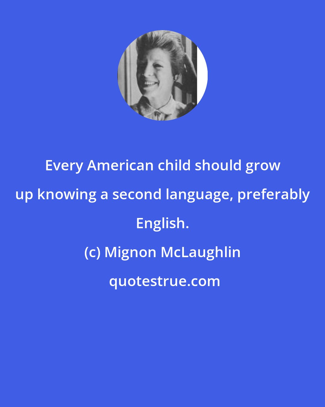 Mignon McLaughlin: Every American child should grow up knowing a second language, preferably English.