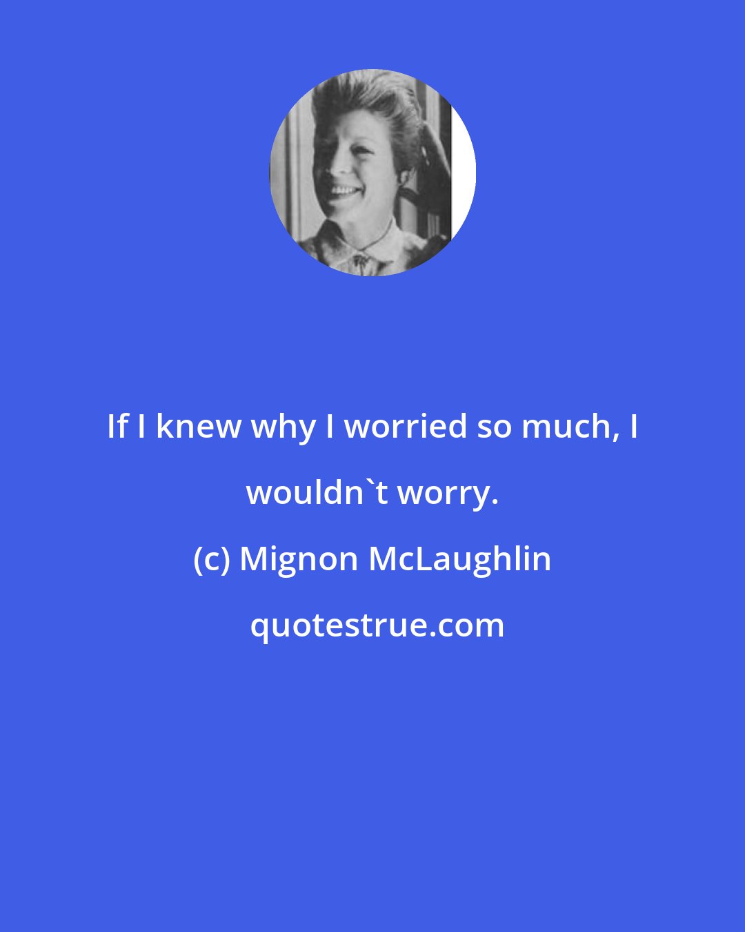 Mignon McLaughlin: If I knew why I worried so much, I wouldn't worry.