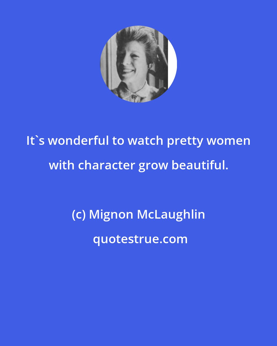 Mignon McLaughlin: It's wonderful to watch pretty women with character grow beautiful.