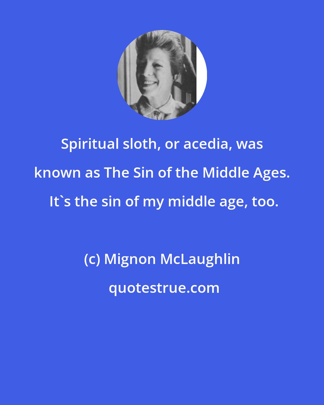 Mignon McLaughlin: Spiritual sloth, or acedia, was known as The Sin of the Middle Ages.  It's the sin of my middle age, too.