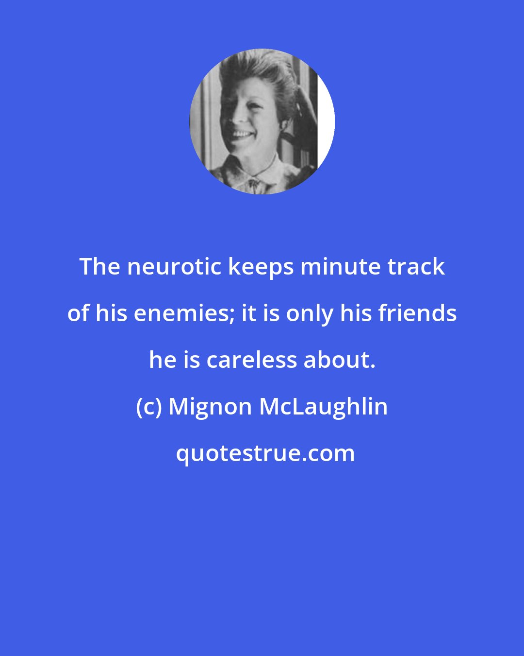 Mignon McLaughlin: The neurotic keeps minute track of his enemies; it is only his friends he is careless about.