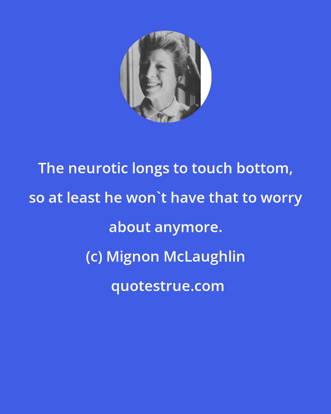 Mignon McLaughlin: The neurotic longs to touch bottom, so at least he won't have that to worry about anymore.